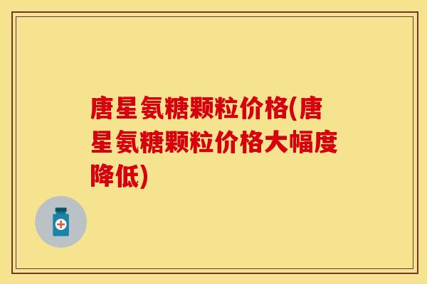 唐星氨糖颗粒价格(唐星氨糖颗粒价格大幅度降低) 唐星氨糖颗粒价格(唐星氨糖颗粒价格大幅度降低)