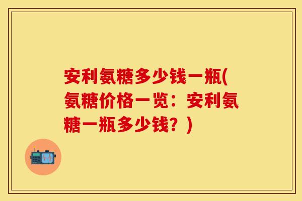 安利氨糖多少钱一瓶(氨糖价格一览:安利氨糖一瓶多少钱?) 安利氨糖多少钱一瓶(氨糖价格一览:安利氨糖一瓶多少钱?)