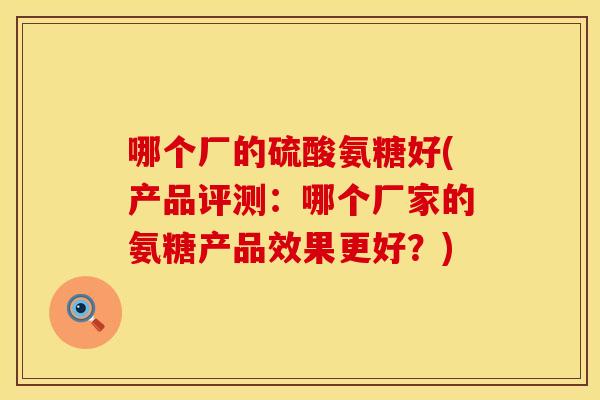 哪个厂的硫酸氨糖好(产品评测:哪个厂家的氨糖产品效果更好?) 哪个厂的硫酸氨糖好(产品评测:哪个厂家的氨糖产品效果更好?)