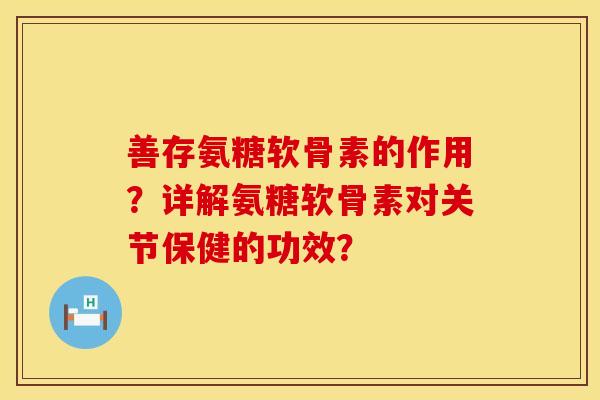 善存氨糖软骨素的作用？详解氨糖软骨素对关节保健的功效？