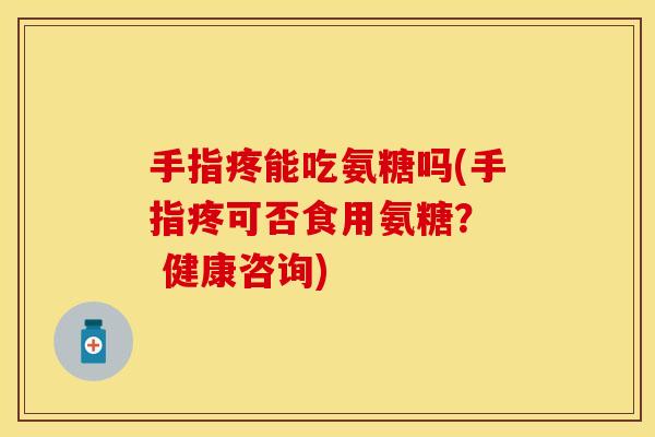 手指疼能吃氨糖吗(手指疼可否食用氨糖？  健康咨询)