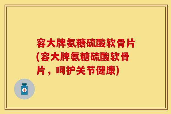 容大牌氨糖硫酸软骨片(容大牌氨糖硫酸软骨片，呵护关节健康)