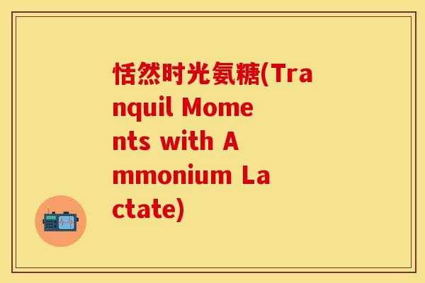 恬然时光氨糖(Tranquil Moments with Ammonium Lactate)