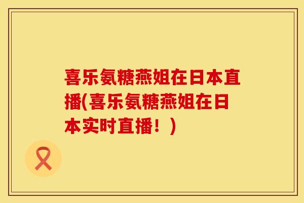 喜乐氨糖燕姐在日本直播(喜乐氨糖燕姐在日本实时直播！)