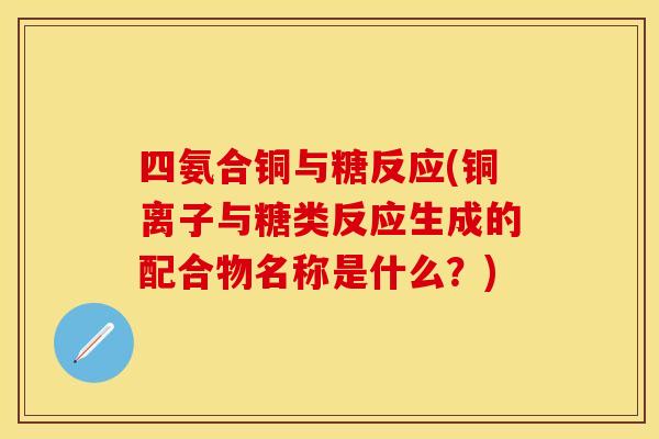 四氨合铜与糖反应(铜离子与糖类反应生成的配合物名称是什么？)