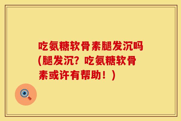 吃氨糖软骨素腿发沉吗(腿发沉？吃氨糖软骨素或许有帮助！)
