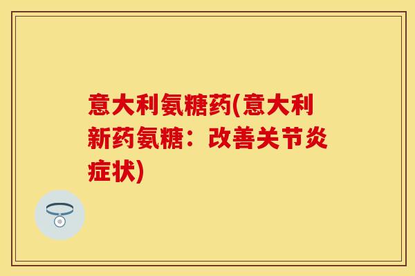 意大利氨糖药(意大利新药氨糖：改善关节炎症状)