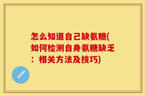 怎么知道自己缺氨糖(如何检测自身氨糖缺乏:相关方法及技巧) 怎么知道自己缺氨糖(如何检测自身氨糖缺乏:相关方法及技巧)
