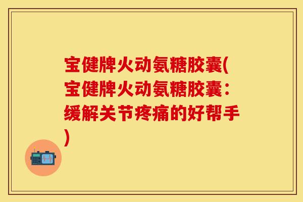 宝健牌火动氨糖胶囊(宝健牌火动氨糖胶囊:缓解关节的好帮手) 宝健牌火动氨糖胶囊(宝健牌火动氨糖胶囊:缓解关节的好帮手)