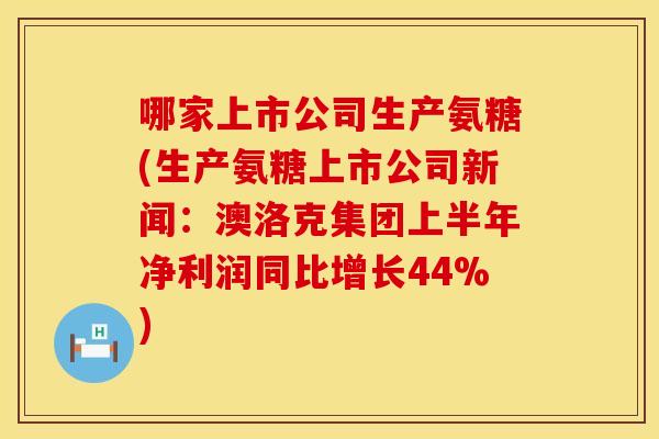 哪家上市公司生产氨糖(生产氨糖上市公司新闻:澳洛克集团上半年净利润同比增长44%)