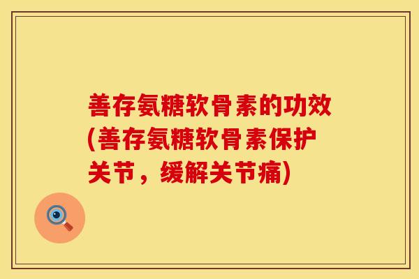 善存氨糖软骨素的功效(善存氨糖软骨素保护关节,缓解关节痛) 善存氨糖软骨素的功效(善存氨糖软骨素保护关节,缓解关节痛)