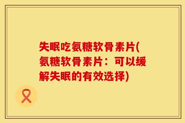 吃氨糖软骨素片(氨糖软骨素片:可以缓解的有效选择) 吃氨糖软骨素片(氨糖软骨素片:可以缓解的有效选择)