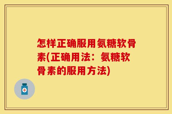 怎样正确服用氨糖软骨素(正确用法：氨糖软骨素的服用方法)