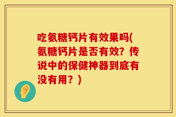 吃氨糖钙片有效果吗(氨糖钙片是否有效?传说中的保健神器到底有没有用?) 吃氨糖钙片有效果吗(氨糖钙片是否有效?传说中的保健神器到底有没有用?)