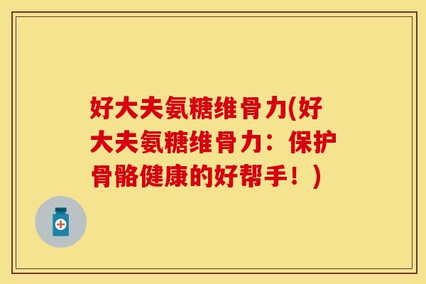 好大夫氨糖维骨力(好大夫氨糖维骨力:保护骨骼健康的好帮手!)