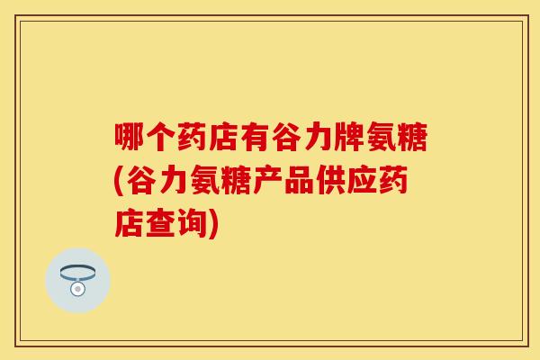 哪个药店有谷力牌氨糖(谷力氨糖产品供应药店查询) 哪个药店有谷力牌氨糖(谷力氨糖产品供应药店查询)