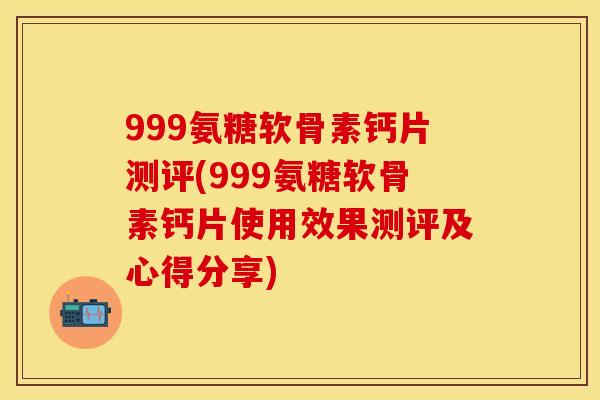 999氨糖软骨素钙片测评(999氨糖软骨素钙片使用效果测评及心得分享)