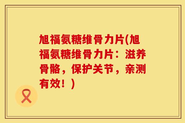 旭福氨糖维骨力片(旭福氨糖维骨力片:滋养骨骼,保护关节,亲测有效!) 旭福氨糖维骨力片(旭福氨糖维骨力片:滋养骨骼,保护关节,亲测有效!)
