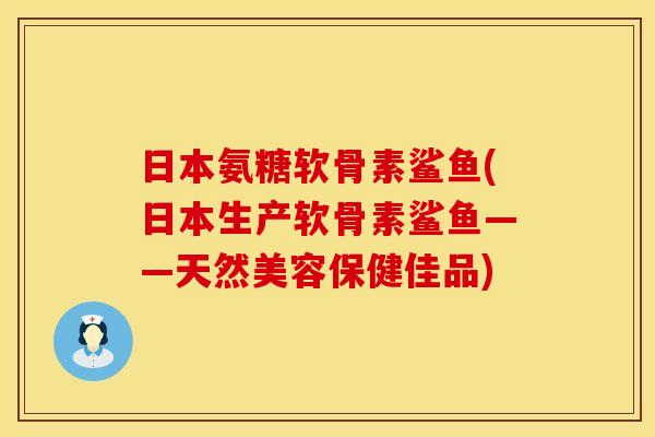 日本氨糖软骨素鲨鱼(日本生产软骨素鲨鱼——天然美容保健佳品) 日本氨糖软骨素鲨鱼(日本生产软骨素鲨鱼——天然美容保健佳品)