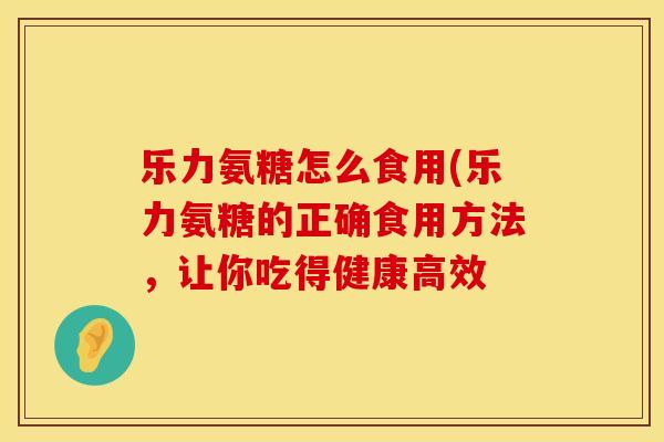乐力氨糖怎么食用(乐力氨糖的正确食用方法，让你吃得健康高效