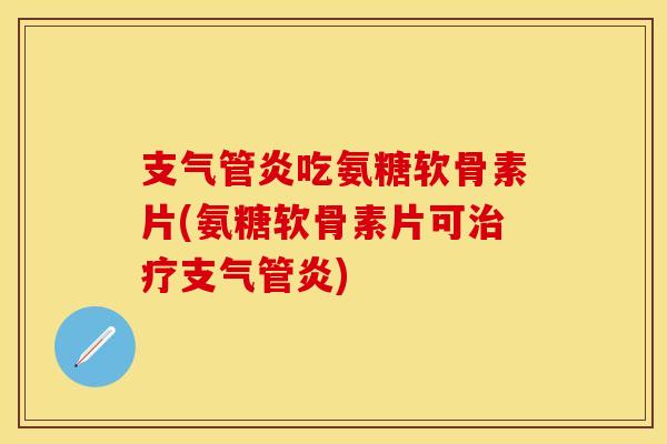 吃氨糖软骨素片(氨糖软骨素片可) 吃氨糖软骨素片(氨糖软骨素片可)