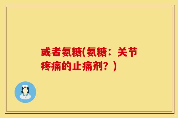 或者氨糖(氨糖：关节疼痛的止痛剂？)