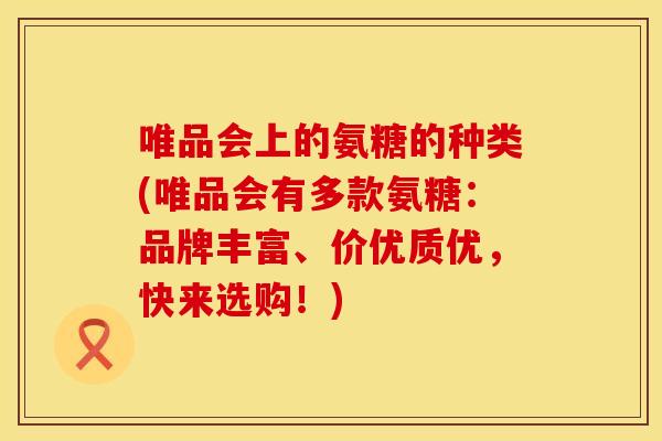 唯品会上的氨糖的种类(唯品会有多款氨糖:品牌丰富、价优质优,快来选购!) 唯品会上的氨糖的种类(唯品会有多款氨糖:品牌丰富、价优质优,快来选购!)