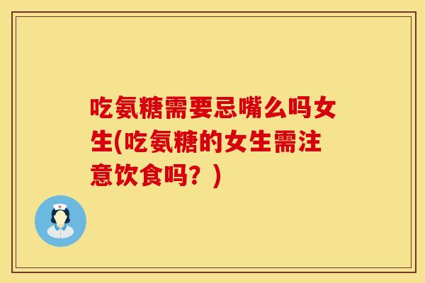 吃氨糖需要忌嘴么吗女生(吃氨糖的女生需注意饮食吗?) 吃氨糖需要忌嘴么吗女生(吃氨糖的女生需注意饮食吗?)