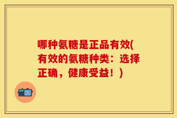 哪种氨糖是正品有效(有效的氨糖种类：选择正确，健康受益！)