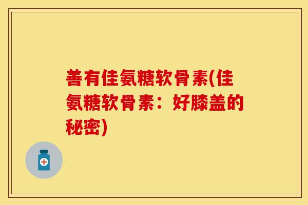 善有佳氨糖软骨素(佳氨糖软骨素:好膝盖的秘密) 善有佳氨糖软骨素(佳氨糖软骨素:好膝盖的秘密)