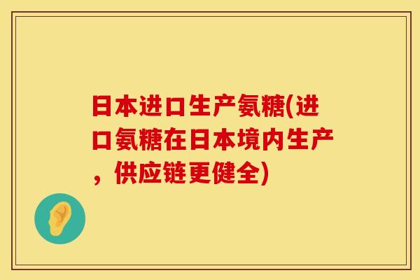 日本进口生产氨糖(进口氨糖在日本境内生产，供应链更健全)