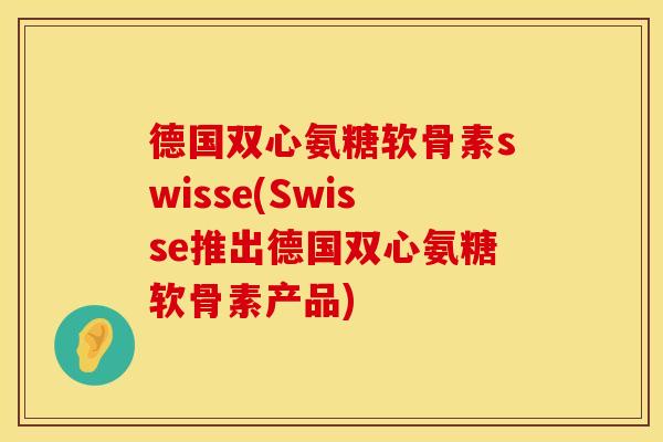 德国双心氨糖软骨素swisse(Swisse推出德国双心氨糖软骨素产品)