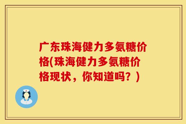 广东珠海健力多氨糖价格(珠海健力多氨糖价格现状,你知道吗?)