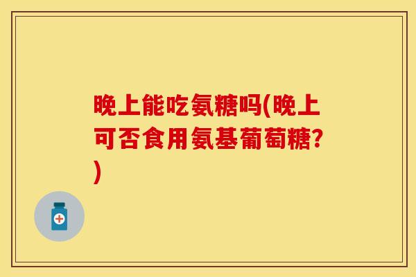 晚上能吃氨糖吗(晚上可否食用氨基葡萄糖?)