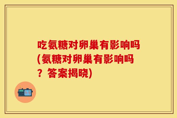 吃氨糖对卵巢有影响吗(氨糖对卵巢有影响吗?答案揭晓)
