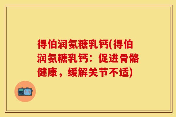 得伯润氨糖乳钙(得伯润氨糖乳钙:促进骨骼健康,缓解关节不适) 得伯润氨糖乳钙(得伯润氨糖乳钙:促进骨骼健康,缓解关节不适)