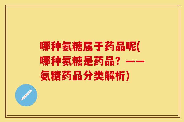 哪种氨糖属于药品呢(哪种氨糖是药品?——氨糖药品分类解析)