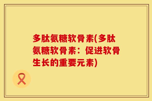 多肽氨糖软骨素(多肽氨糖软骨素:促进软骨生长的重要元素) 多肽氨糖软骨素(多肽氨糖软骨素:促进软骨生长的重要元素)