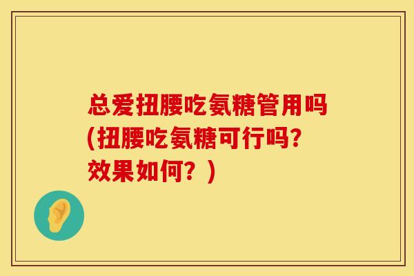总爱扭腰吃氨糖管用吗(扭腰吃氨糖可行吗？效果如何？)