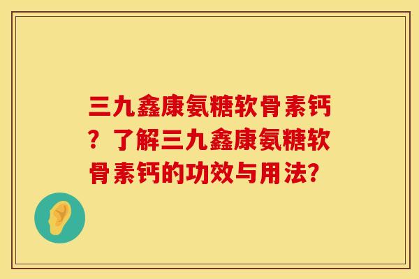 三九鑫康氨糖软骨素钙？了解三九鑫康氨糖软骨素钙的功效与用法？