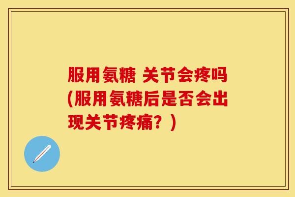 服用氨糖 关节会疼吗(服用氨糖后是否会出现关节？)