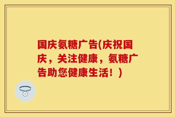 国庆氨糖广告(庆祝国庆,关注健康,氨糖广告助您健康生活!) 国庆氨糖广告(庆祝国庆,关注健康,氨糖广告助您健康生活!)