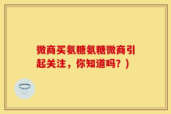 微商买氨糖氨糖微商引起关注,你知道吗?)