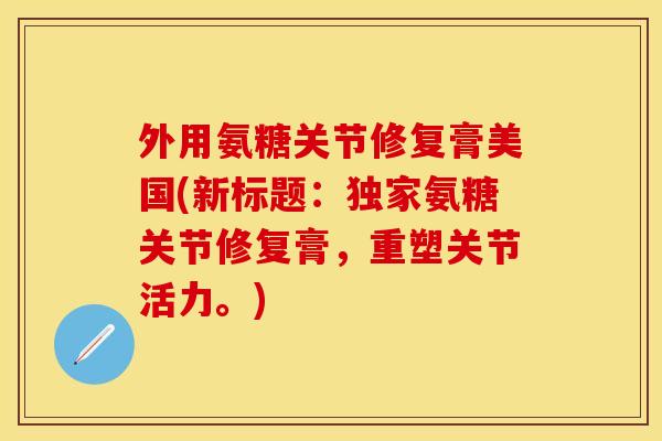 外用氨糖关节修复膏美国(新标题:独家氨糖关节修复膏,重塑关节活力。)