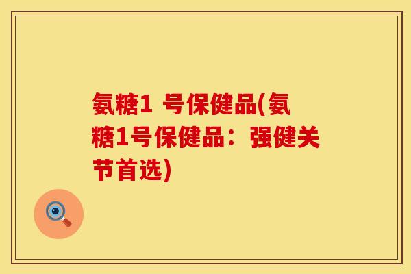 氨糖1 号保健品(氨糖1号保健品:强健关节首选) 氨糖1 号保健品(氨糖1号保健品:强健关节首选)