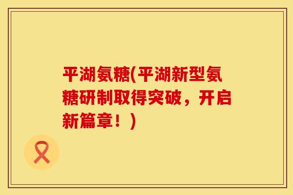 平湖氨糖(平湖新型氨糖研制取得突破,开启新篇章!)