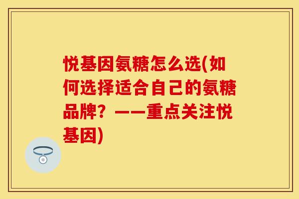 悦基因氨糖怎么选(如何选择适合自己的氨糖品牌?——重点关注悦基因) 悦基因氨糖怎么选(如何选择适合自己的氨糖品牌?——重点关注悦基因)
