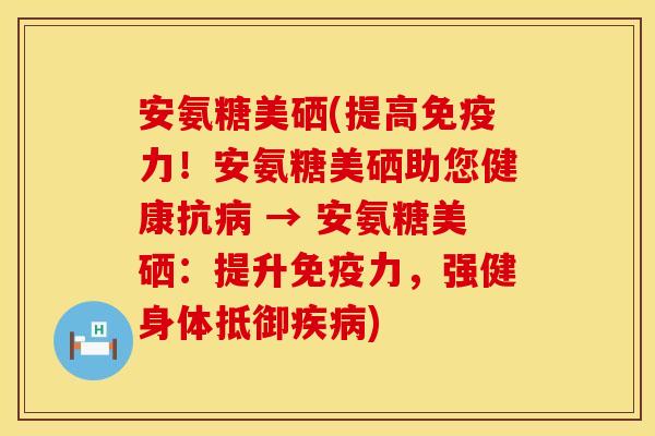 安氨糖美硒(提高!安氨糖美硒助您健康抗 → 安氨糖美硒:提升,强健身体抵御) 安氨糖美硒(提高!安氨糖美硒助您健康抗 → 安氨糖美硒:提升,强健身体抵御)