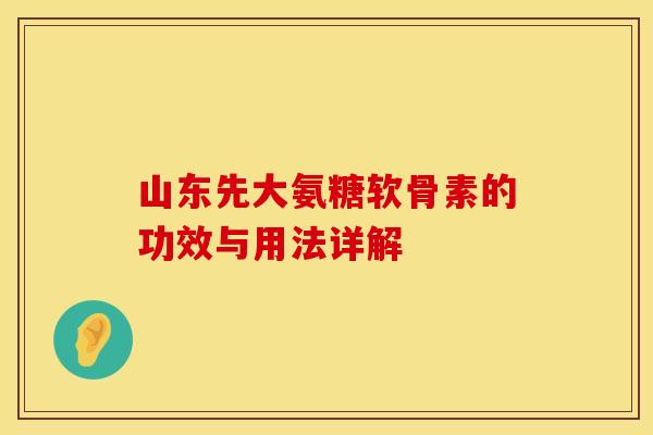 山东先大氨糖软骨素的功效与用法详解 山东先大氨糖软骨素的功效与用法详解