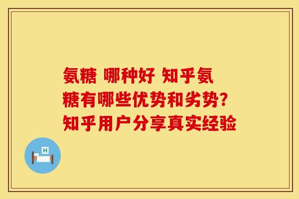 氨糖 哪种好 知乎氨糖有哪些优势和劣势?知乎用户分享真实经验